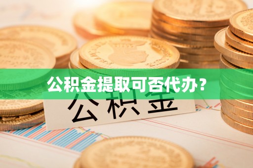 滨州公积金提取可否代办？