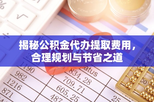 滨州揭秘公积金代办提取费用，合理规划与节省之道