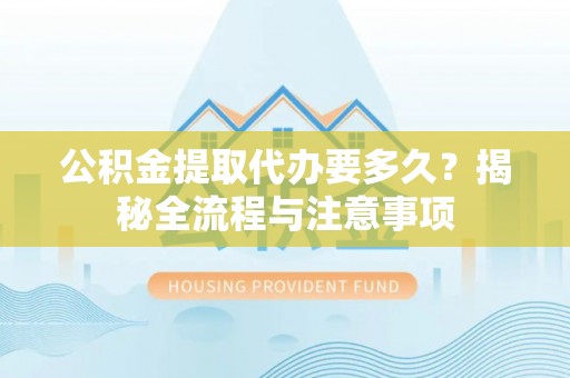滨州公积金提取代办要多久？揭秘全流程与注意事项