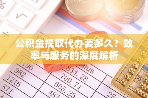 滨州公积金提取代办要多久？效率与服务的深度解析