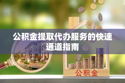滨州公积金提取代办服务的快速通道指南