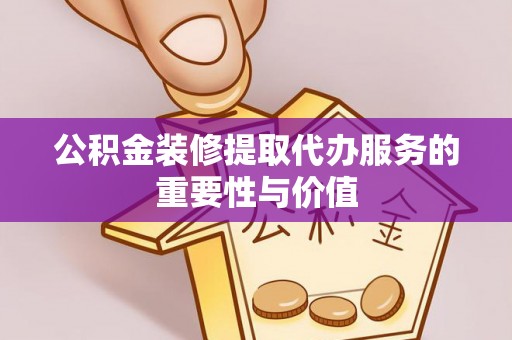 滨州公积金装修提取代办服务的重要性与价值