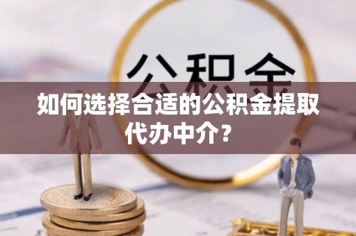 滨州如何选择合适的公积金提取代办中介？
