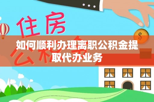 滨州如何顺利办理离职公积金提取代办业务