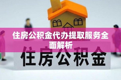 滨州住房公积金代办提取服务全面解析
