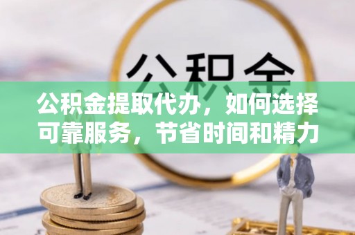 滨州公积金提取代办，如何选择可靠服务，节省时间和精力？