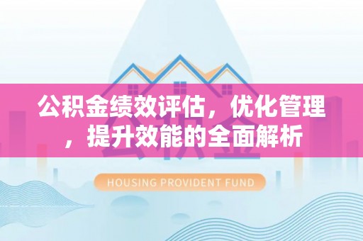 滨州公积金绩效评估，优化管理，提升效能的全面解析