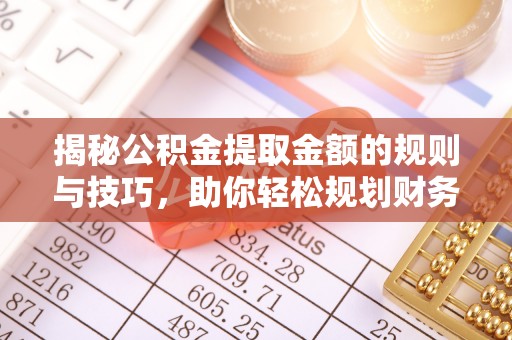 滨州揭秘公积金提取金额的规则与技巧，助你轻松规划财务未来