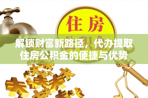 滨州解锁财富新路径，代办提取住房公积金的便捷与优势