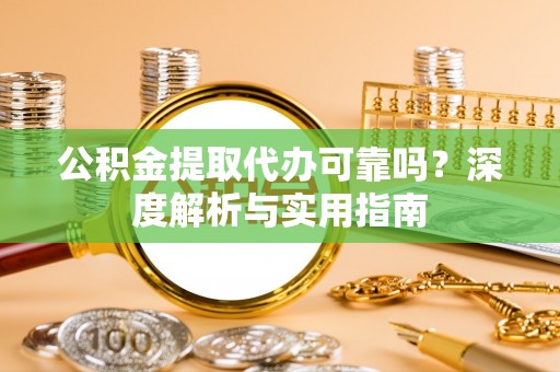 滨州公积金提取代办可靠吗？深度解析与实用指南