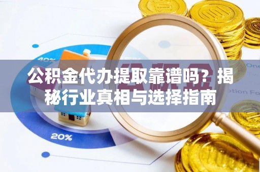 滨州公积金代办提取靠谱吗？揭秘行业真相与选择指南
