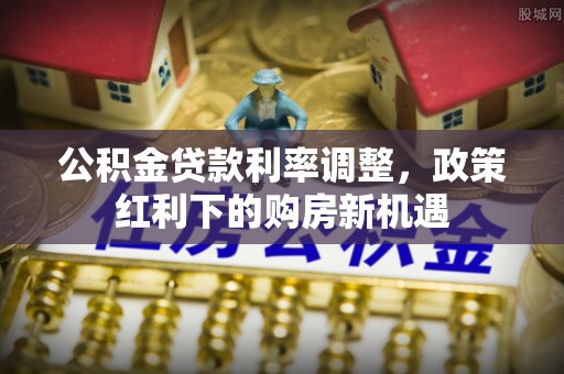 滨州公积金贷款利率调整，政策红利下的购房新机遇