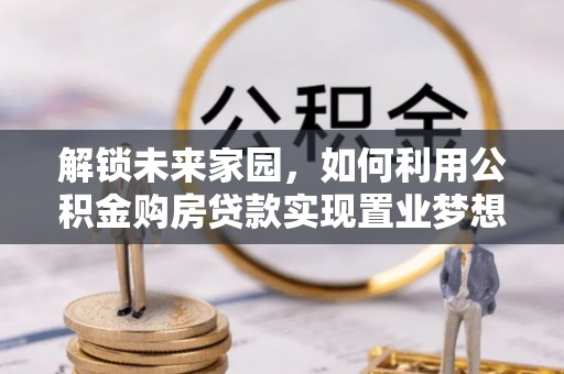 滨州解锁未来家园，如何利用公积金购房贷款实现置业梦想