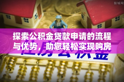 滨州探索公积金贷款申请的流程与优势，助您轻松实现购房梦想