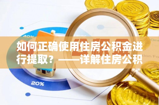 滨州如何正确使用住房公积金进行提取？——详解住房公积金代办提取流程与注意事项