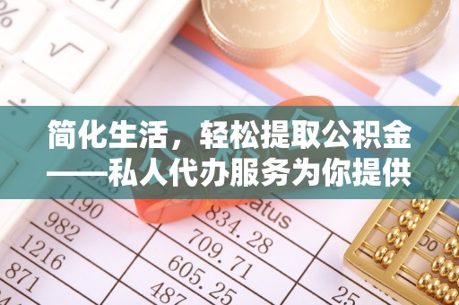 滨州简化生活，轻松提取公积金——私人代办服务为你提供便利