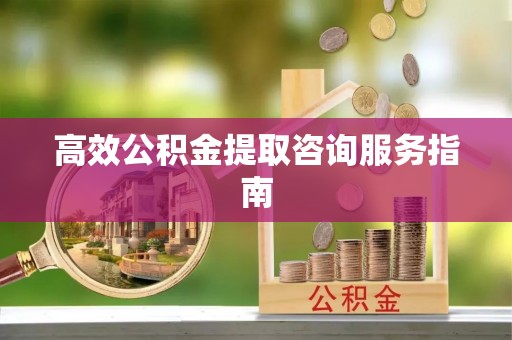 滨州高效公积金提取咨询服务指南