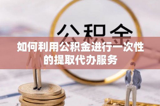 滨州如何利用公积金进行一次性的提取代办服务