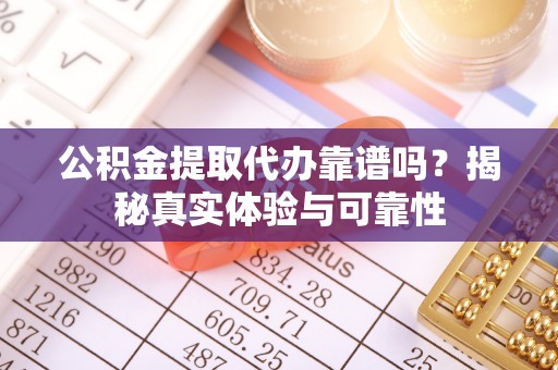 滨州公积金提取代办靠谱吗？揭秘真实体验与可靠性