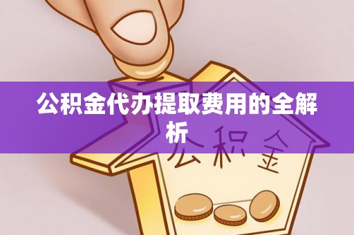 滨州公积金代办提取费用的全解析