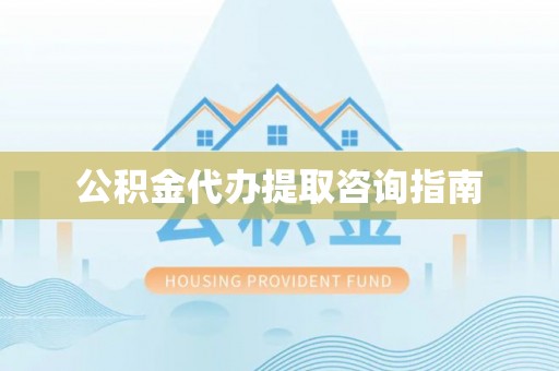 滨州公积金代办提取咨询指南