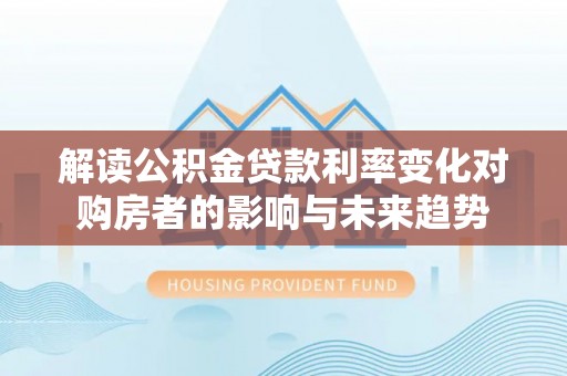 滨州解读公积金贷款利率变化对购房者的影响与未来趋势