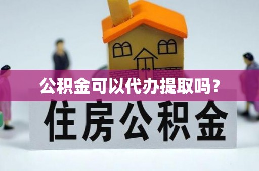 滨州公积金可以代办提取吗？