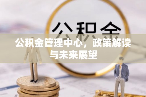 滨州公积金管理中心，政策解读与未来展望