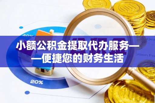 滨州小额公积金提取代办服务——便捷您的财务生活