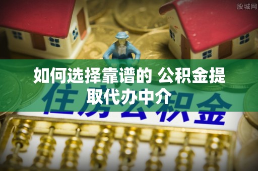 滨州如何选择靠谱的 公积金提取代办中介