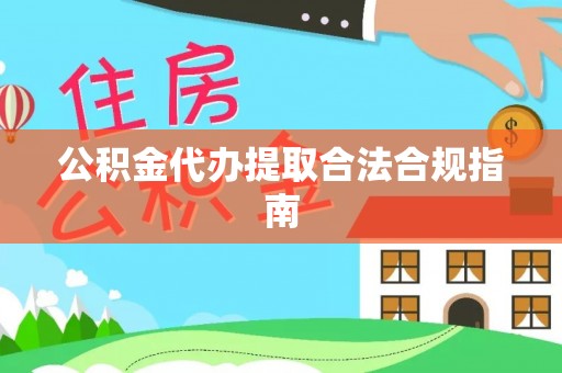 滨州公积金代办提取合法合规指南