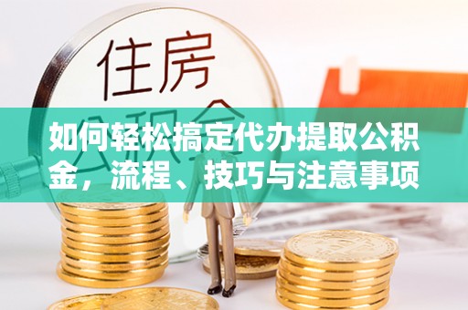 滨州如何轻松搞定代办提取公积金，流程、技巧与注意事项全解析