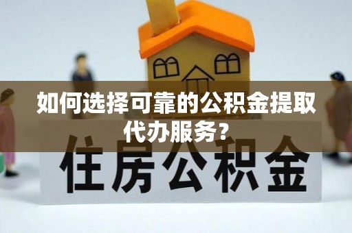 滨州如何选择可靠的公积金提取代办服务？