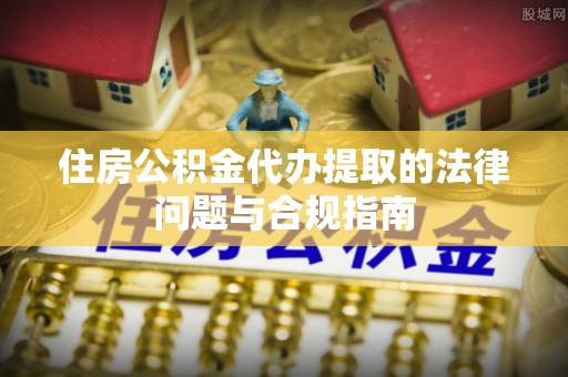 滨州住房公积金代办提取的法律问题与合规指南