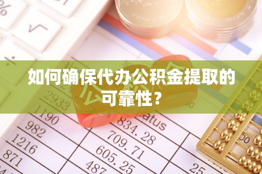 滨州如何确保代办公积金提取的可靠性？