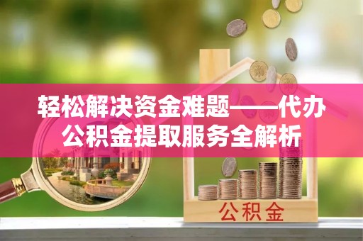 滨州轻松解决资金难题——代办公积金提取服务全解析