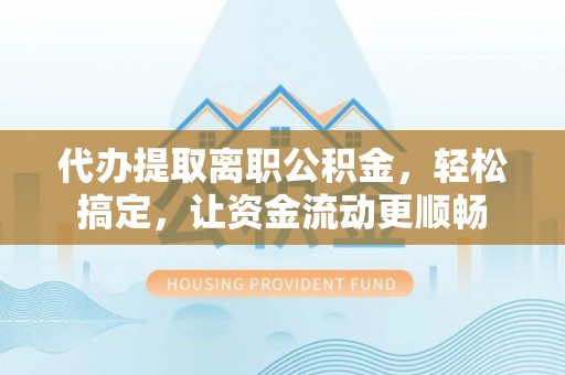 滨州代办提取离职公积金，轻松搞定，让资金流动更顺畅