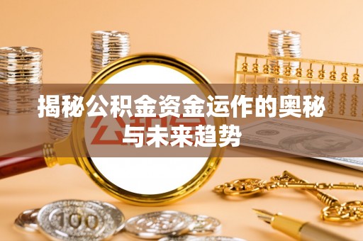 滨州揭秘公积金资金运作的奥秘与未来趋势