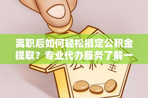 滨州离职后如何轻松搞定公积金提取？专业代办服务了解一下