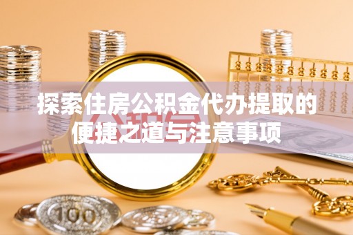 滨州探索住房公积金代办提取的便捷之道与注意事项