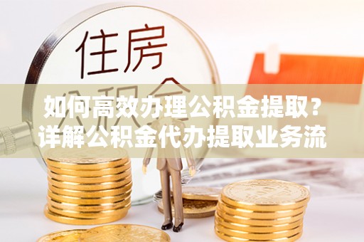 滨州如何高效办理公积金提取？详解公积金代办提取业务流程与优势