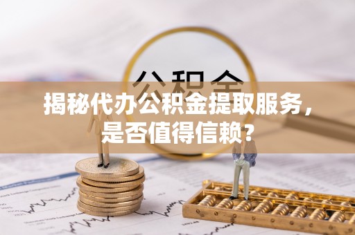滨州揭秘代办公积金提取服务，是否值得信赖？