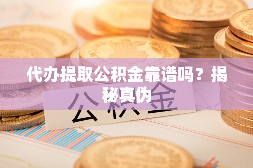 滨州代办提取公积金靠谱吗？揭秘真伪