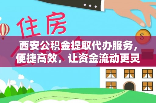 滨州西安公积金提取代办服务，便捷高效，让资金流动更灵活