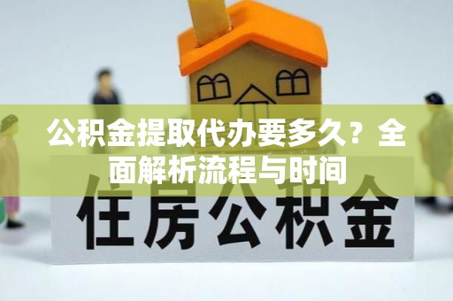 滨州公积金提取代办要多久？全面解析流程与时间