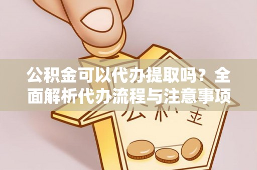 滨州公积金可以代办提取吗？全面解析代办流程与注意事项