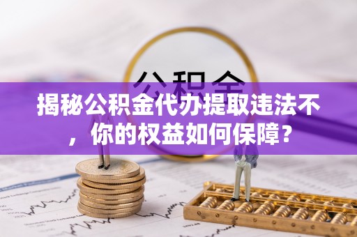 滨州揭秘公积金代办提取违法不，你的权益如何保障？