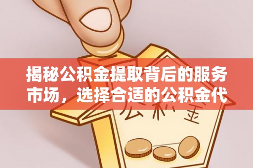 滨州揭秘公积金提取背后的服务市场，选择合适的公积金代办提取公司是关键