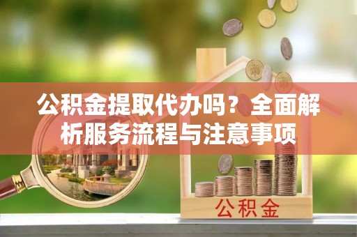 滨州公积金提取代办吗？全面解析服务流程与注意事项
