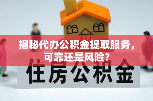 滨州揭秘代办公积金提取服务，可靠还是风险？